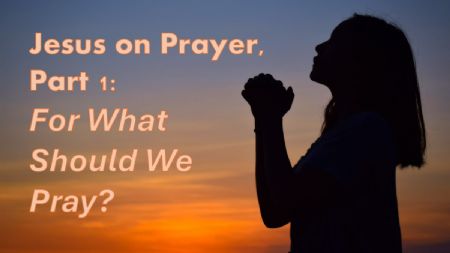Jesus on Prayer, Part 1: For What Should We Pray (Luke 11:1-4)