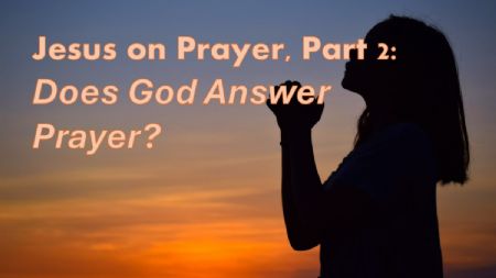 Jesus on Prayer, Part 2: Does God Answer Prayer? (Luke 11:5-13)